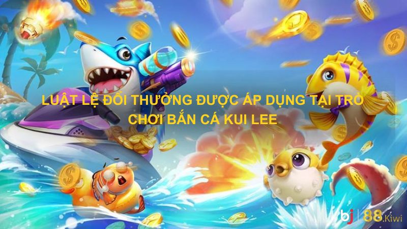 Luật lệ đổi thưởng được áp dụng tại trò chơi bắn cá Kui Lee