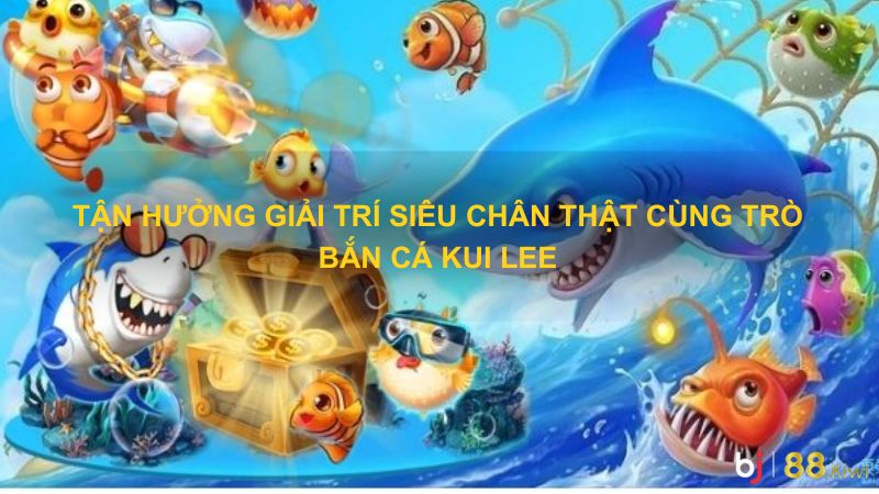 Tận hưởng giải trí siêu chân thật cùng trò bắn cá Kui Lee