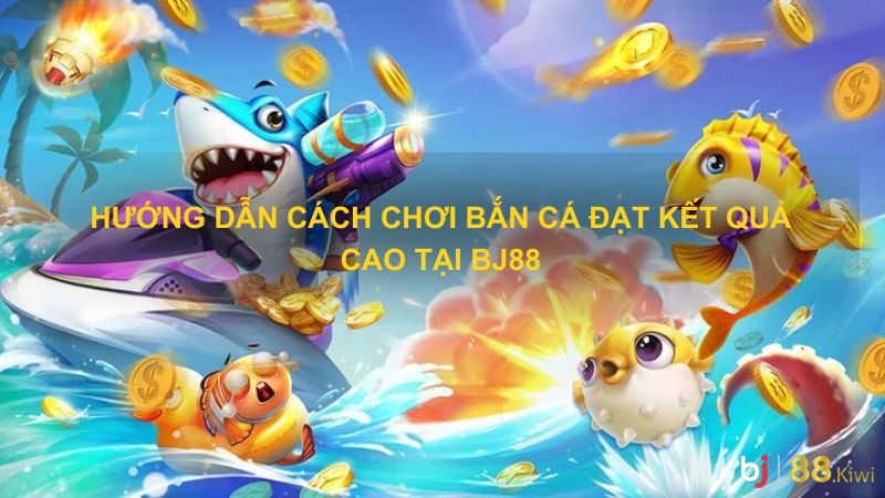 Hướng dẫn cách chơi bắn cá đạt kết quả cao tại Bj88